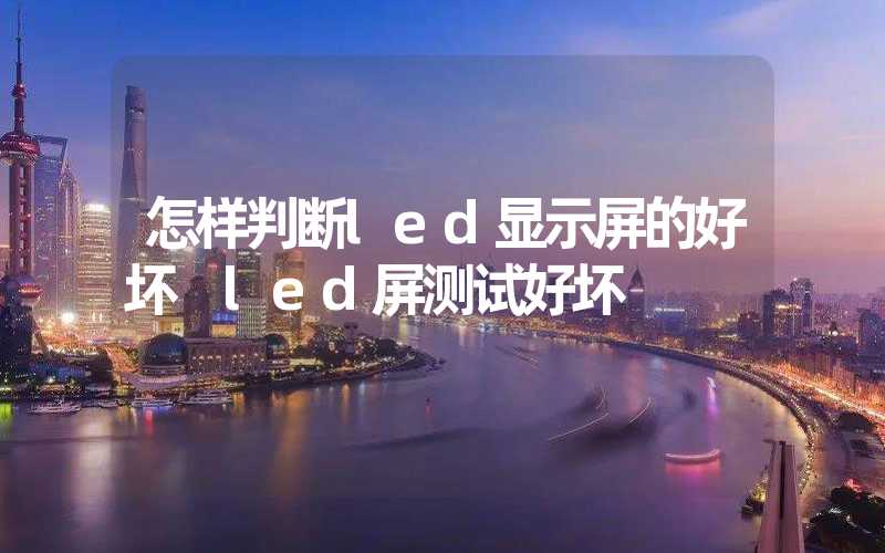 怎样判断led显示屏的好坏 led屏测试好坏